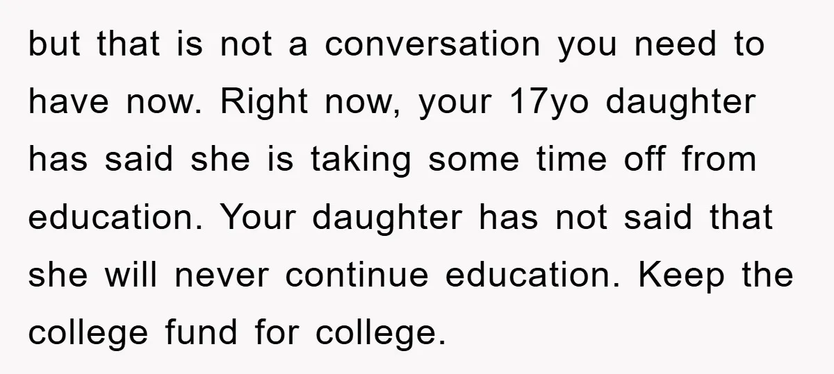 but that is not a conversation you need to have now. Right now, your 17yo daughter has said she is taking some time off from education. Your daughter has not...