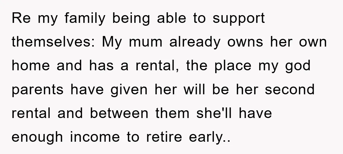 Re my family being able to support themselves: My mum already owns her own home and has a rental, the place my god parents have given her will be her...
