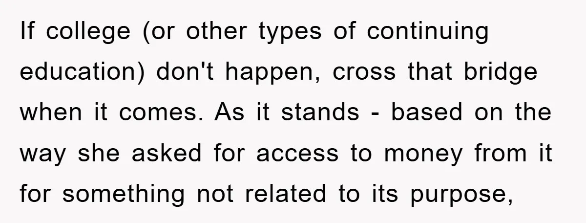 If college (or other types of continuing education) don't happen, cross that bridge when it comes. As it stands - based on the way she asked for access to money...