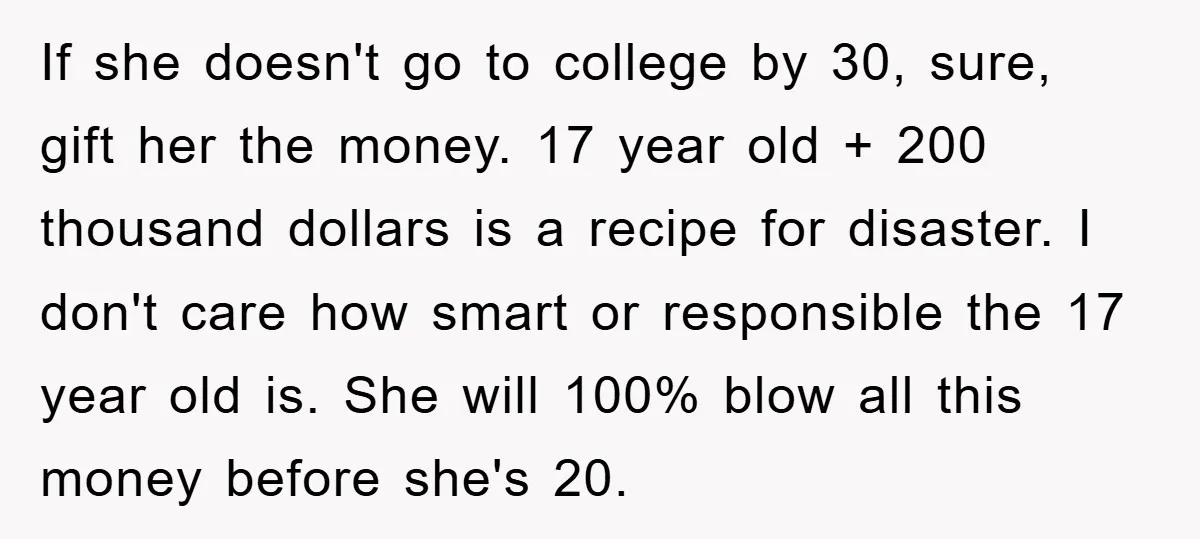 If she doesn't go to college by 30, sure, gift her the money. 17 year old + 200 thousand dollars is a recipe for disaster. I don't care how smart...
