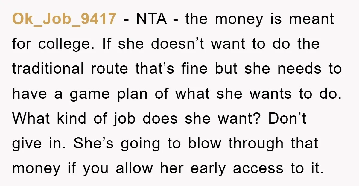 Ok_Job_9417 - NTA - the money is meant for college. If she doesn’t want to do the traditional route that’s fine but she needs to have a game plan of...