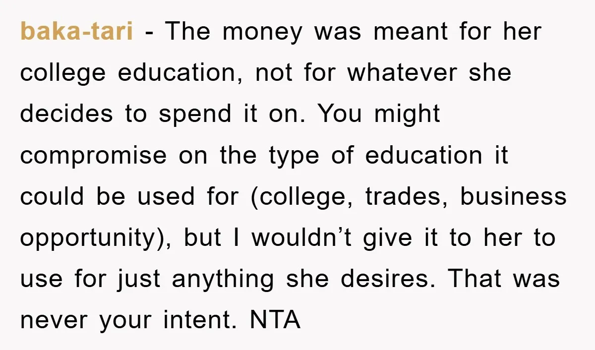 baka-tari - The money was meant for her college education, not for whatever she decides to spend it on. You might compromise on the type of education it could be...