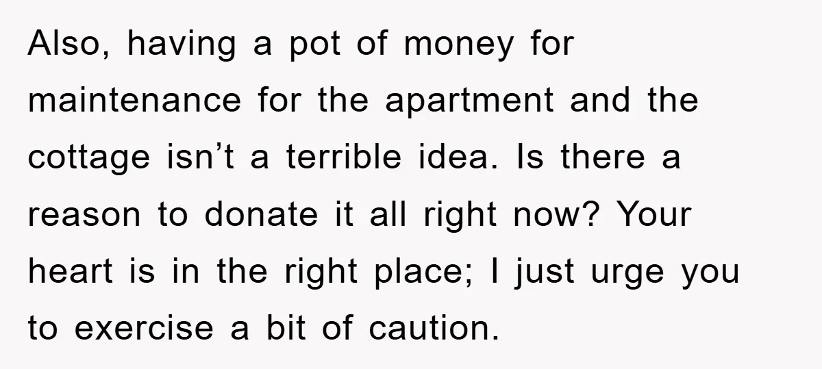 Also, having a pot of money for maintenance for the apartment and the cottage isn’t a terrible idea. Is there a reason to donate it all right now? Your heart...