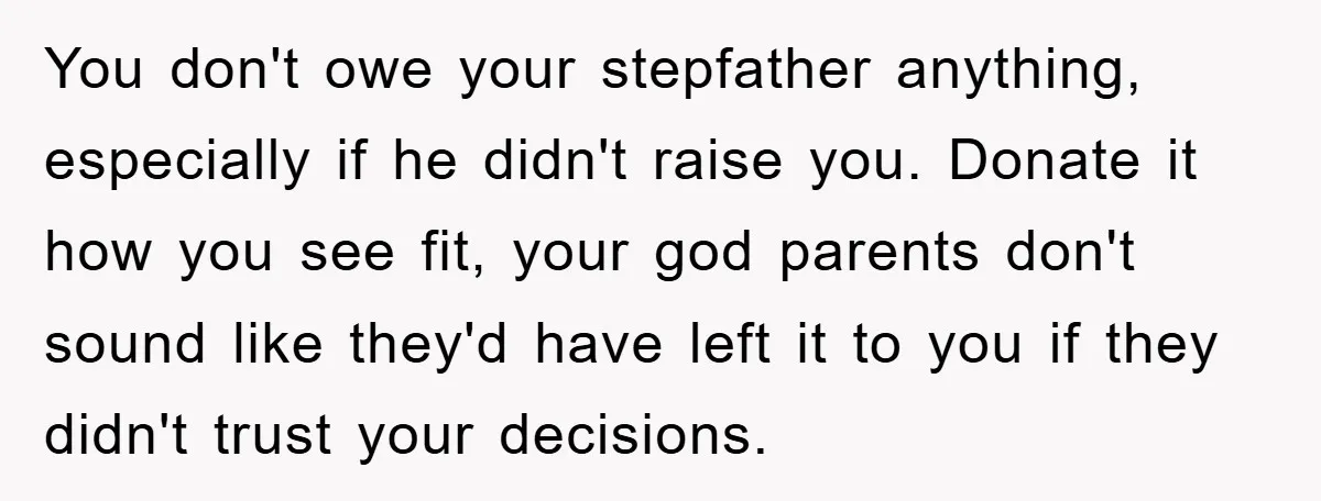You don't owe your stepfather anything, especially if he didn't raise you. Donate it how you see fit, your god parents don't sound like they'd have left it to you...