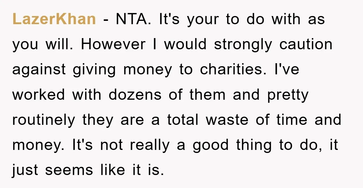LazerKhan − NTA. It's your to do with as you will. However I would strongly caution against giving money to charities. I've worked with dozens of them and pretty routinely...