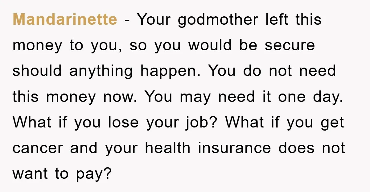 Mandarinette − Your godmother left this money to you, so you would be secure should anything happen. You do not need this money now. You may need it one day....