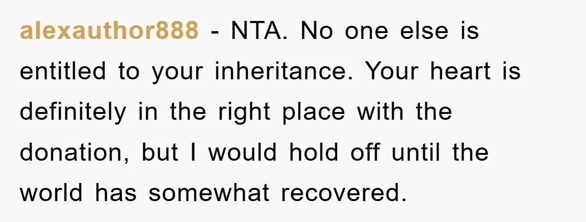 alexauthor888 − NTA. No one else is entitled to your inheritance. Your heart is definitely in the right place with the donation, but I would hold off until the world...