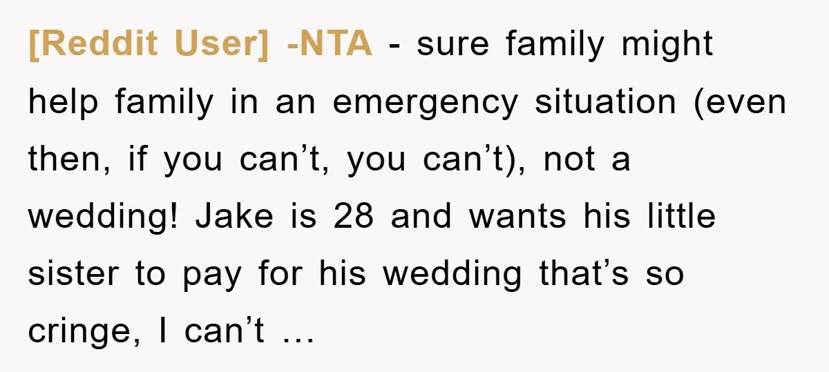 [Reddit User] -NTA - sure family might help family in an emergency situation (even then, if you can’t, you can’t), not a wedding! Jake is 28 and wants his little...