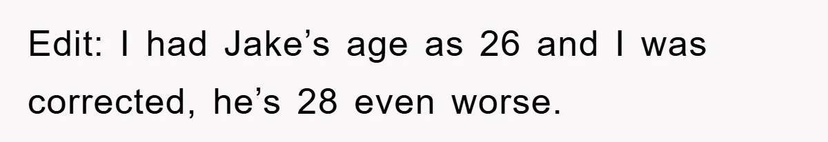 Edit: I had Jake’s age as 26 and I was corrected, he’s 28 even worse.