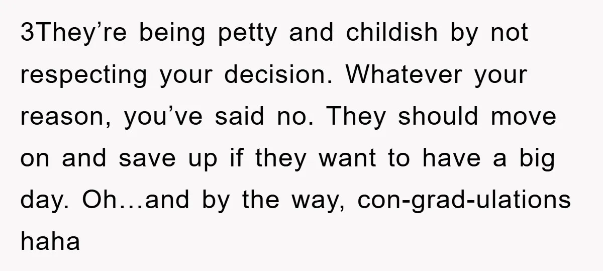 3They’re being petty and childish by not respecting your decision. Whatever your reason, you’ve said no. They should move on and save up if they want to have a big...