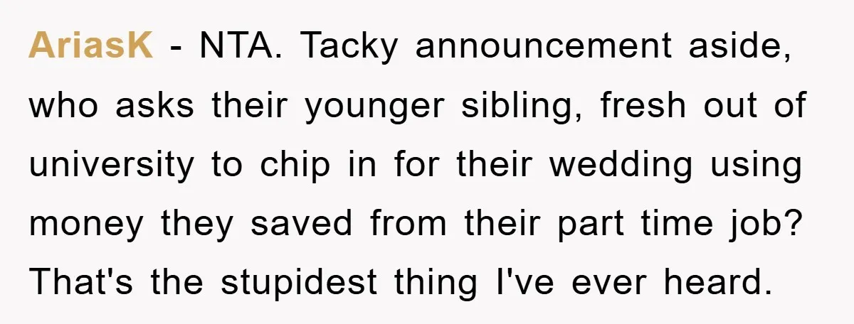 AriasK - NTA. Tacky announcement aside, who asks their younger sibling, fresh out of university to chip in for their wedding using money they saved from their part time job?...