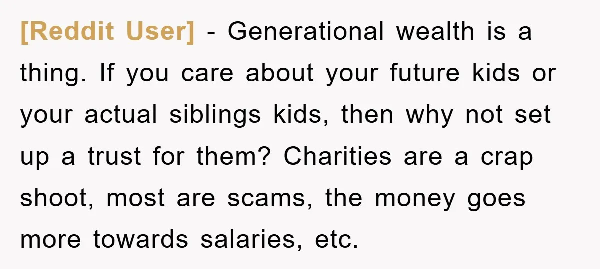 [Reddit User] − Generational wealth is a thing. If you care about your future kids or your actual siblings kids, then why not set up a trust for them? Charities...