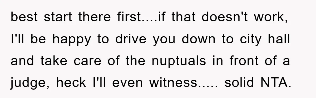 best start there first....if that doesn't work, I'll be happy to drive you down to city hall and take care of the nuptuals in front of a judge, heck I'll...