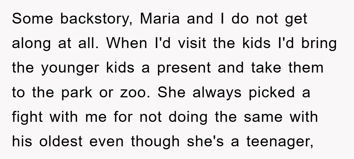 Some backstory, Maria and I do not get along at all. When I'd visit the kids I'd bring the younger kids a present and take them to the park or...
