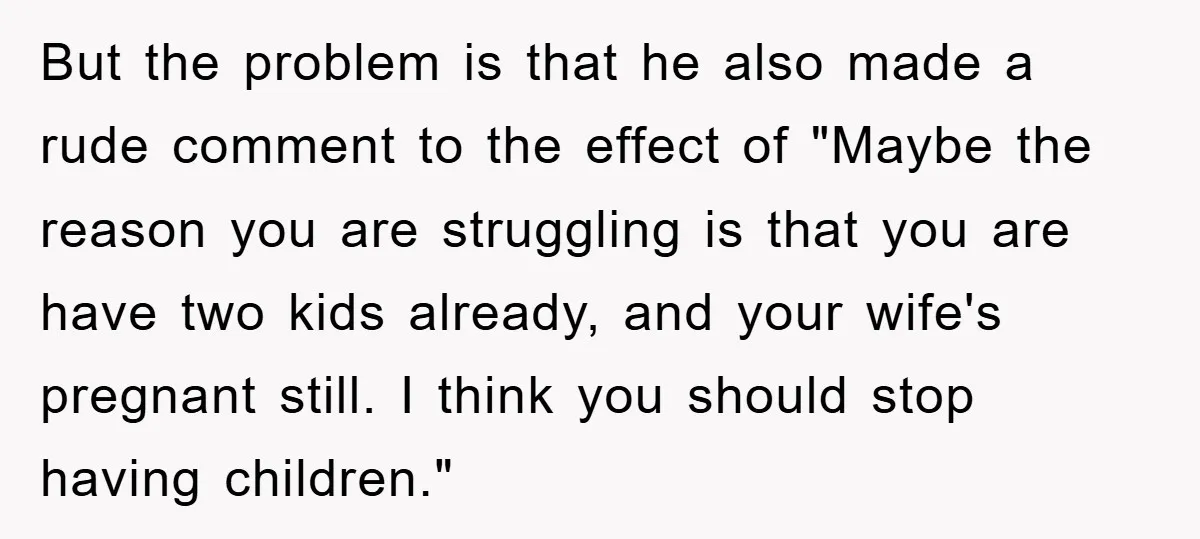 But the problem is that he also made a rude comment to the effect of "Maybe the reason you are struggling is that you are have two kids already, and...
