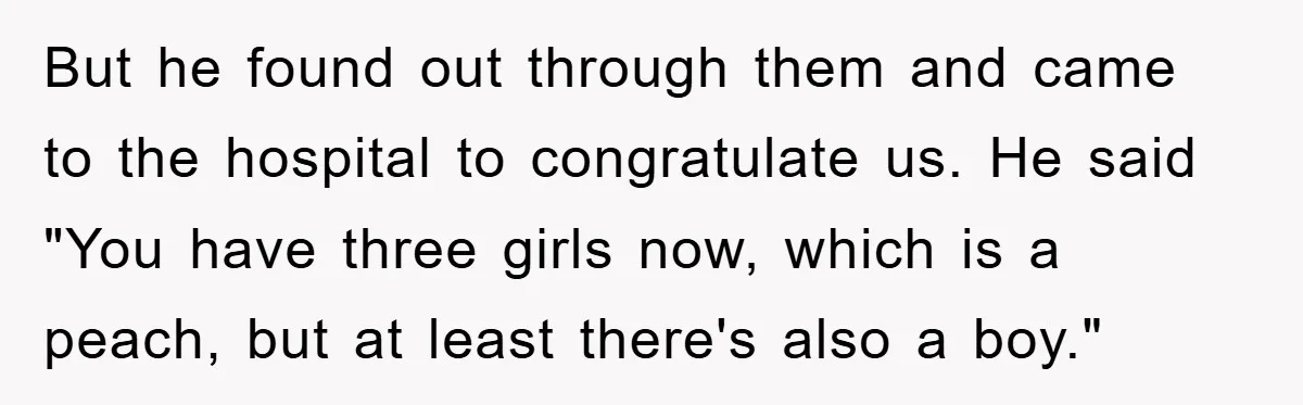 But he found out through them and came to the hospital to congratulate us. He said "You have three girls now, which is a peach, but at least there's also...