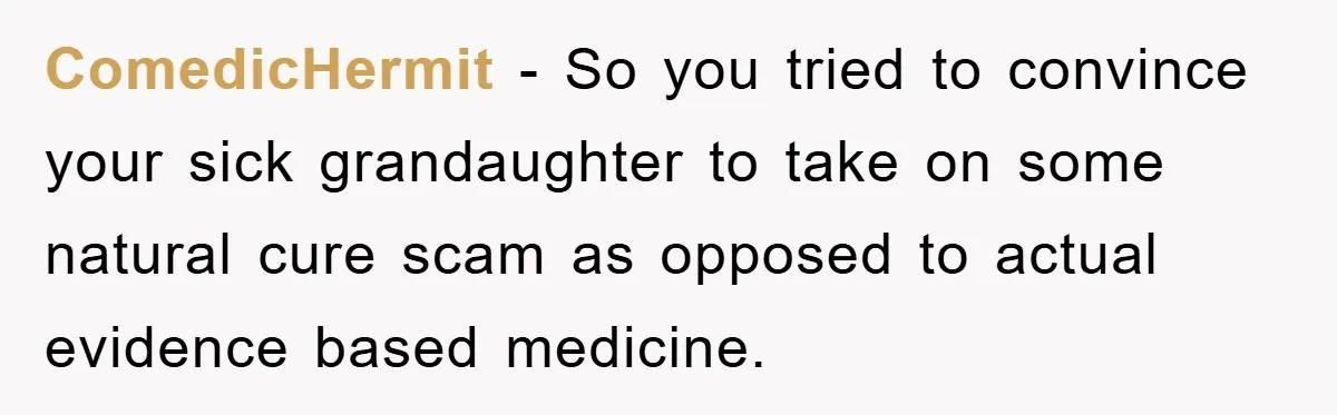 ComedicHermit − So you tried to convince your sick grandaughter to take on some natural cure scam as opposed to actual evidence based medicine.