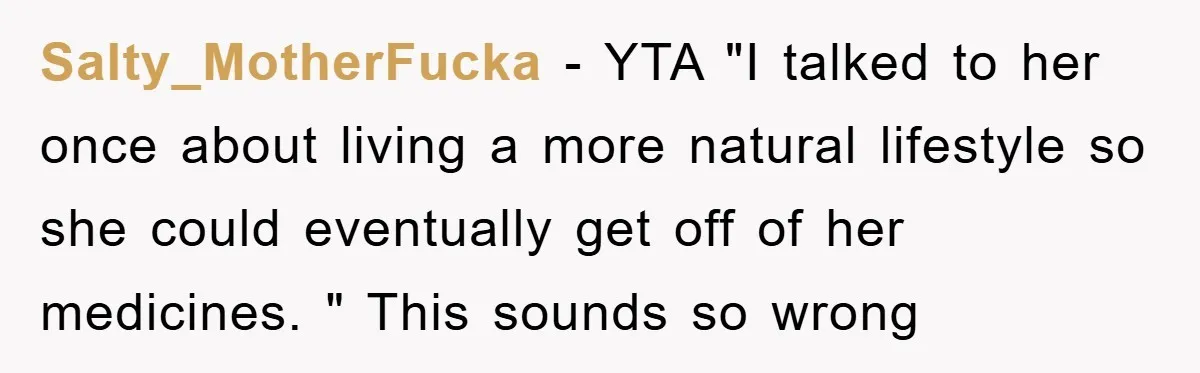 Salty_MotherFucka − YTA "I talked to her once about living a more natural lifestyle so she could eventually get off of her medicines. " This sounds so wrong