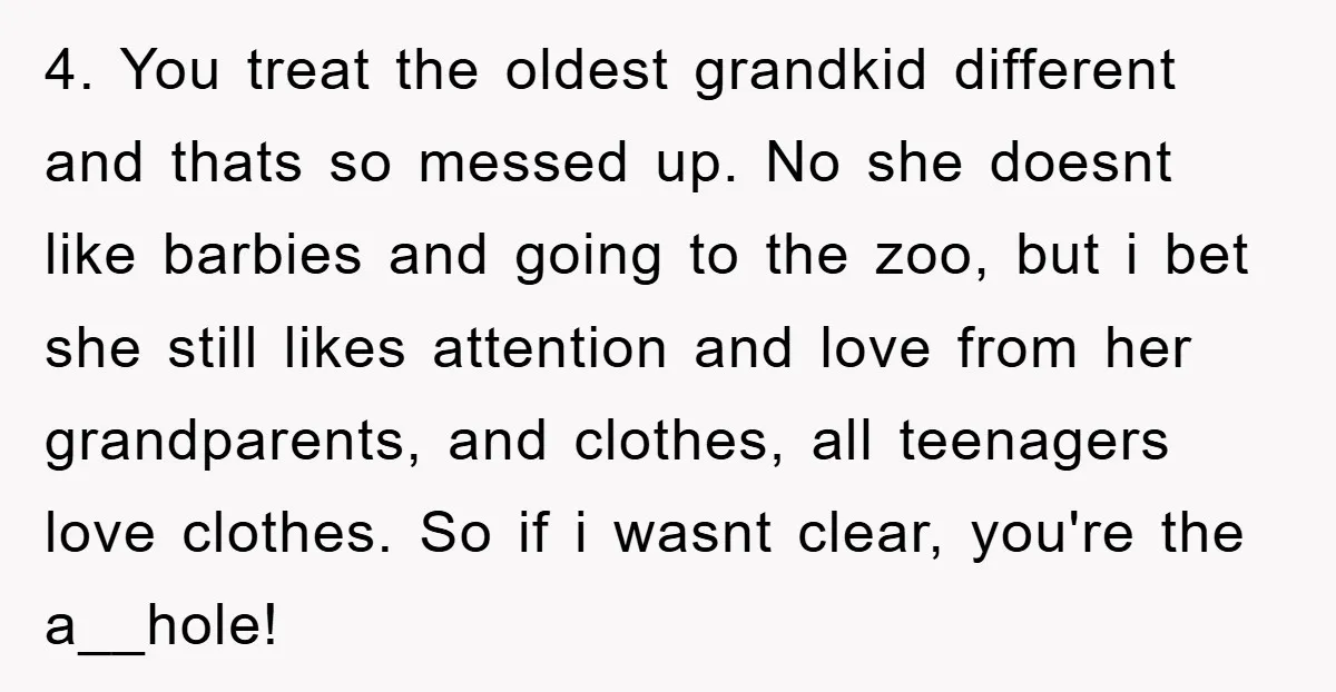 4. You treat the oldest grandkid different and thats so messed up. No she doesnt like barbies and going to the zoo, but i bet she still likes attention and...