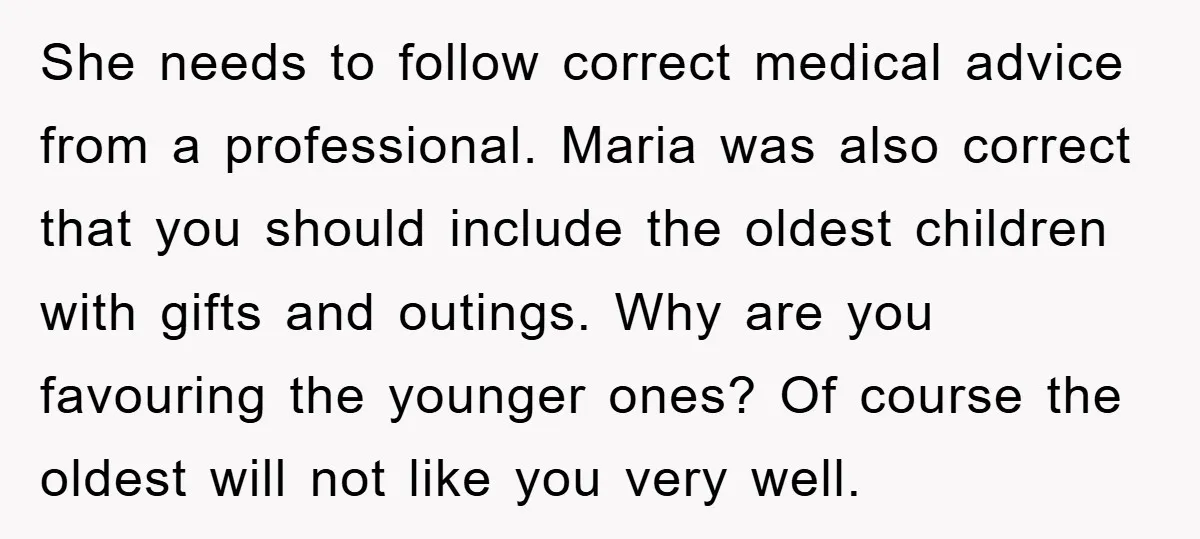 She needs to follow correct medical advice from a professional. Maria was also correct that you should include the oldest children with gifts and outings. Why are you favouring the...