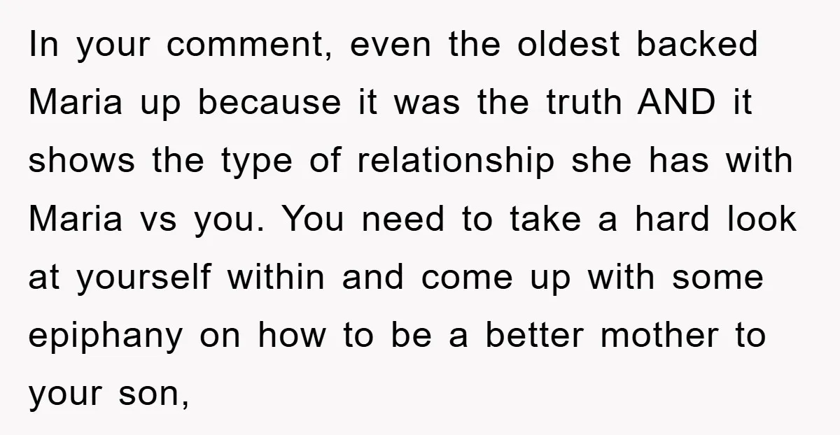 In your comment, even the oldest backed Maria up because it was the truth AND it shows the type of relationship she has with Maria vs you. You need to...