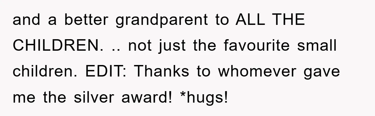 and a better grandparent to ALL THE CHILDREN. .. not just the favourite small children. EDIT: Thanks to whomever gave me the silver award! *hugs!