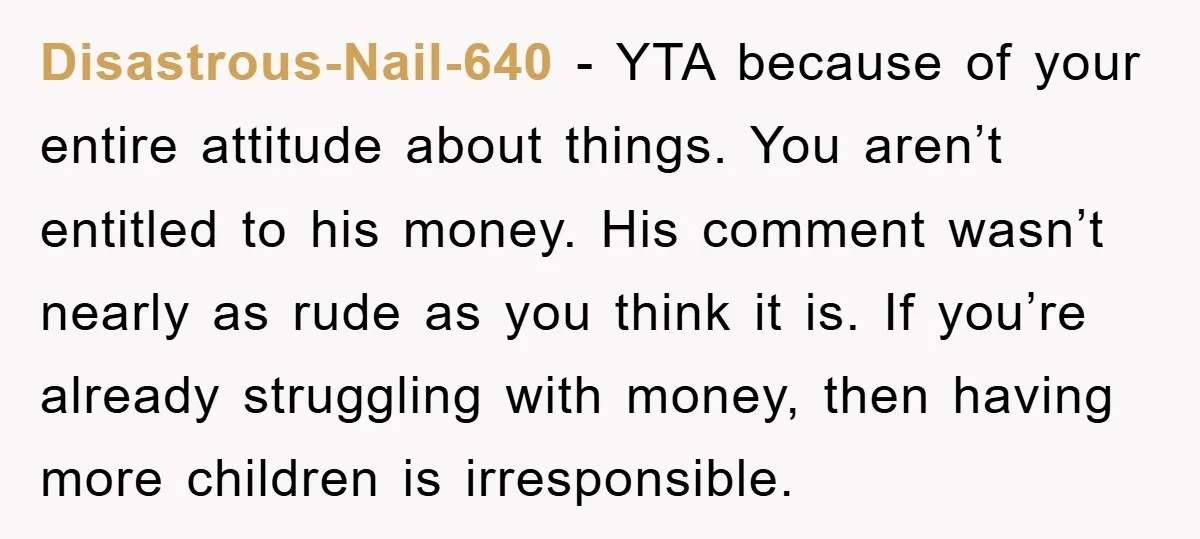 Disastrous-Nail-640 − YTA because of your entire attitude about things. You aren’t entitled to his money. His comment wasn’t nearly as rude as you think it is. If you’re already...