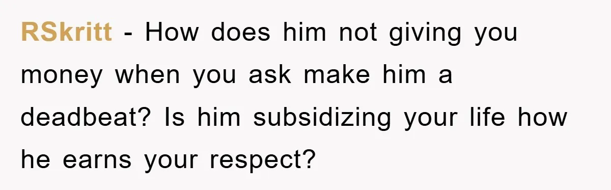 RSkritt − How does him not giving you money when you ask make him a deadbeat? Is him subsidizing your life how he earns your respect?
