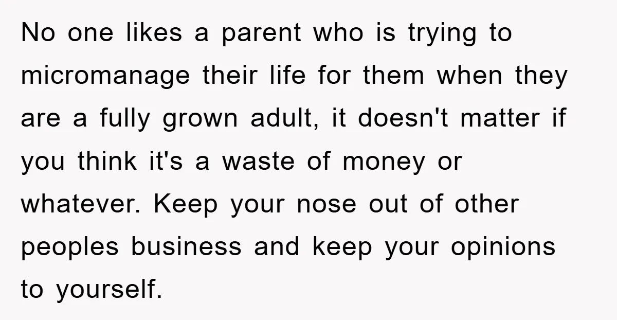 No one likes a parent who is trying to micromanage their life for them when they are a fully grown adult, it doesn't matter if you think it's a waste...