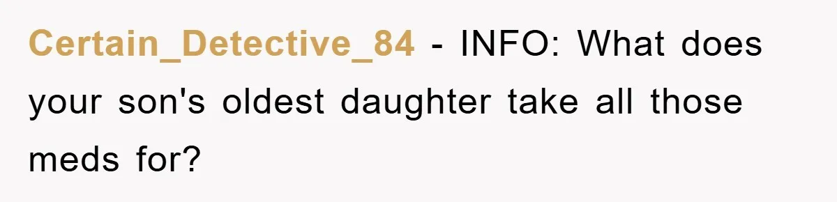 Certain_Detective_84 − INFO: What does your son's oldest daughter take all those meds for?