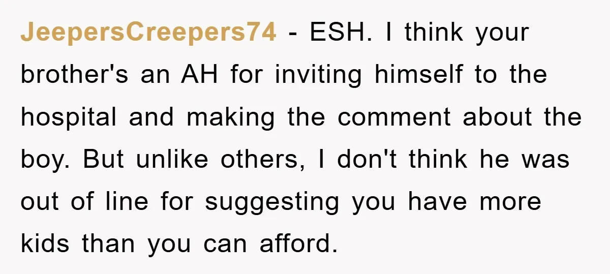 JeepersCreepers74 − ESH. I think your brother's an AH for inviting himself to the hospital and making the comment about the boy. But unlike others, I don't think he was...