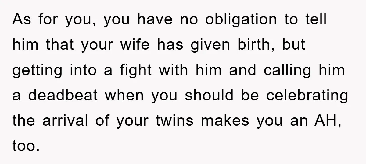 As for you, you have no obligation to tell him that your wife has given birth, but getting into a fight with him and calling him a deadbeat when you...