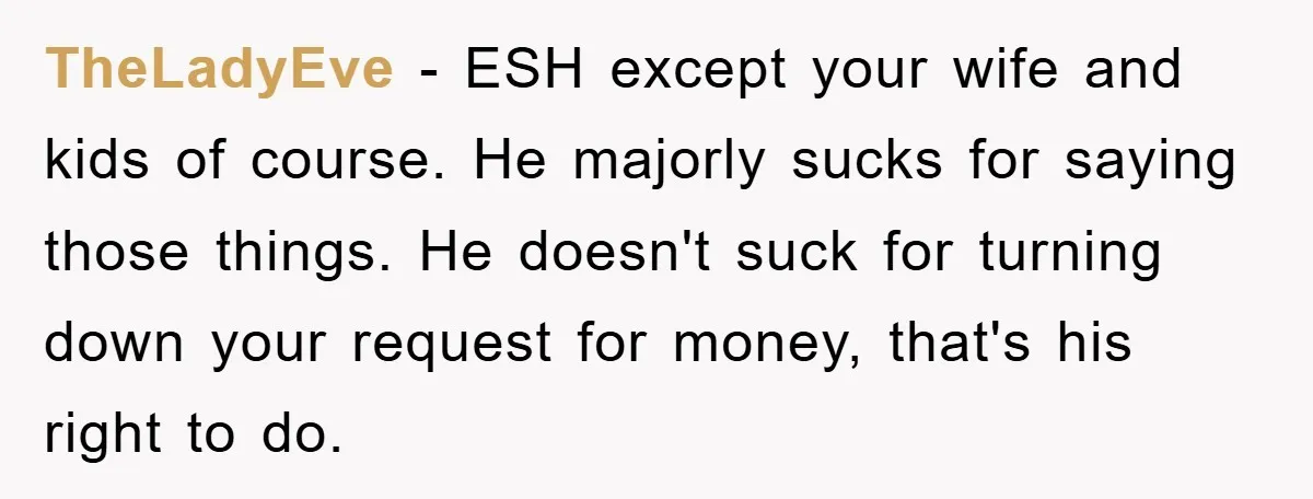 TheLadyEve − ESH except your wife and kids of course. He majorly sucks for saying those things. He doesn't suck for turning down your request for money, that's his right...