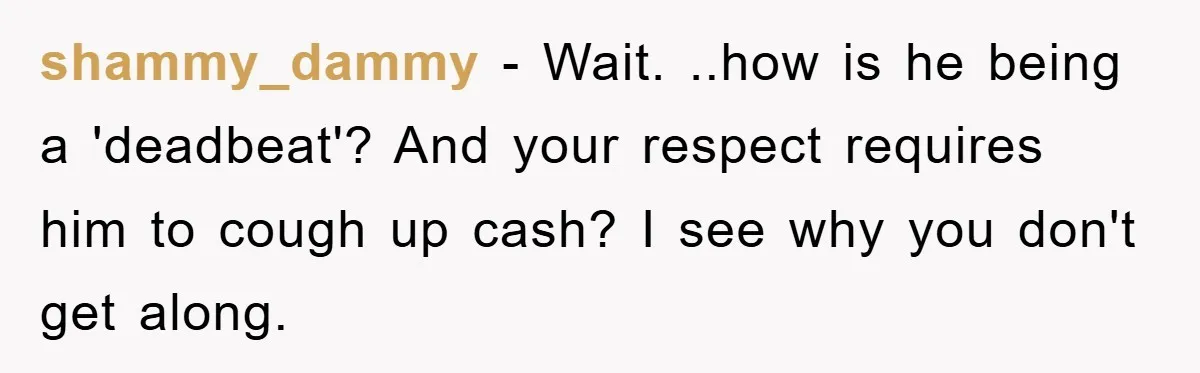 shammy_dammy − Wait. ..how is he being a 'deadbeat'? And your respect requires him to cough up cash? I see why you don't get along.