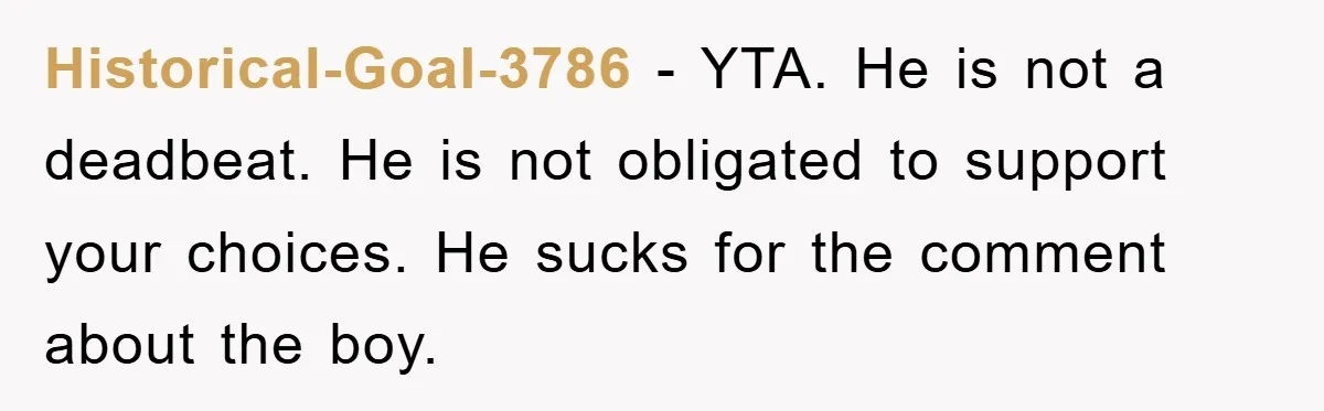Historical-Goal-3786 − YTA. He is not a deadbeat. He is not obligated to support your choices. He sucks for the comment about the boy.