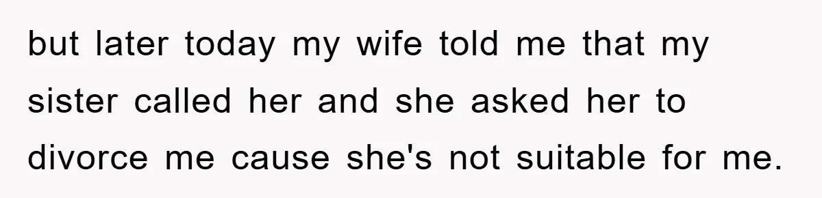 but later today my wife told me that my sister called her and she asked her to divorce me cause she's not suitable for me.