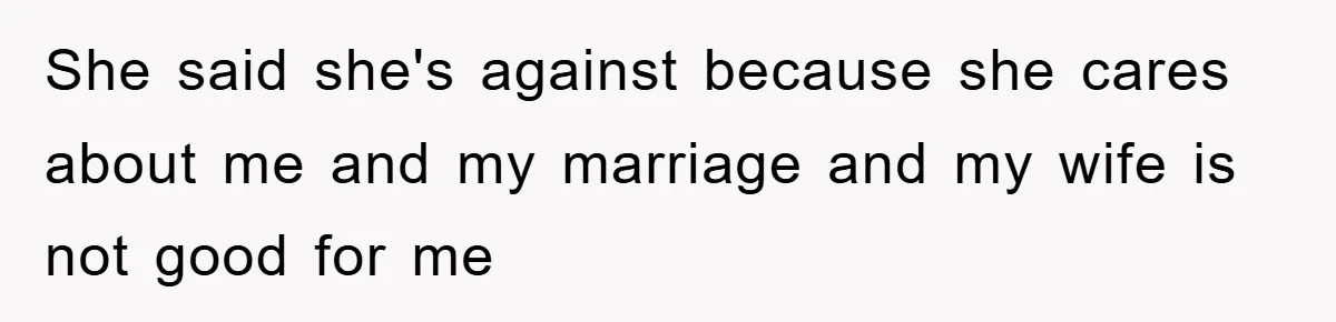 She said she's against because she cares about me and my marriage and my wife is not good for me