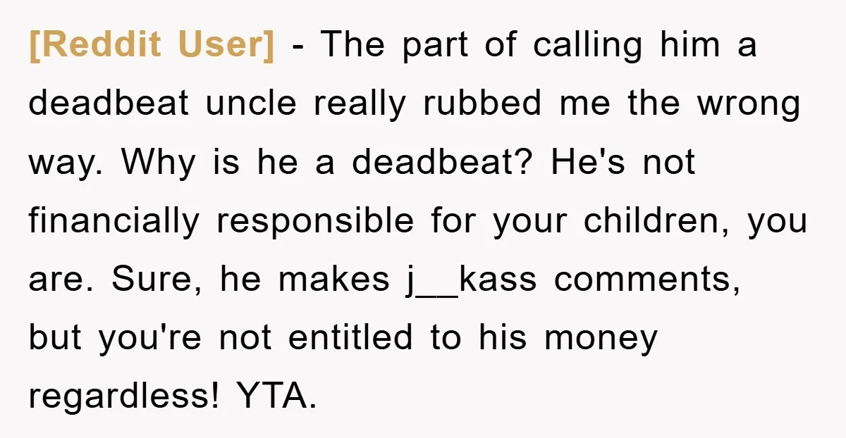 [Reddit User] − The part of calling him a deadbeat uncle really rubbed me the wrong way. Why is he a deadbeat? He's not financially responsible for your children, you...