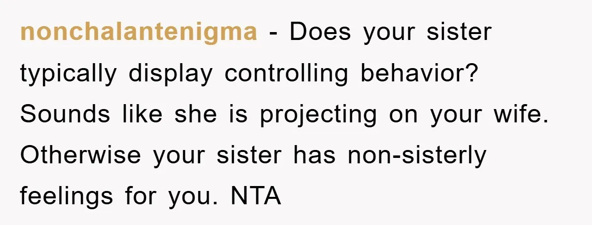 nonchalantenigma − Does your sister typically display controlling behavior? Sounds like she is projecting on your wife. Otherwise your sister has non-sisterly feelings for you. NTA