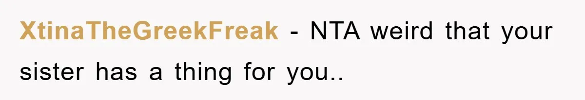 XtinaTheGreekFreak − NTA weird that your sister has a thing for you..