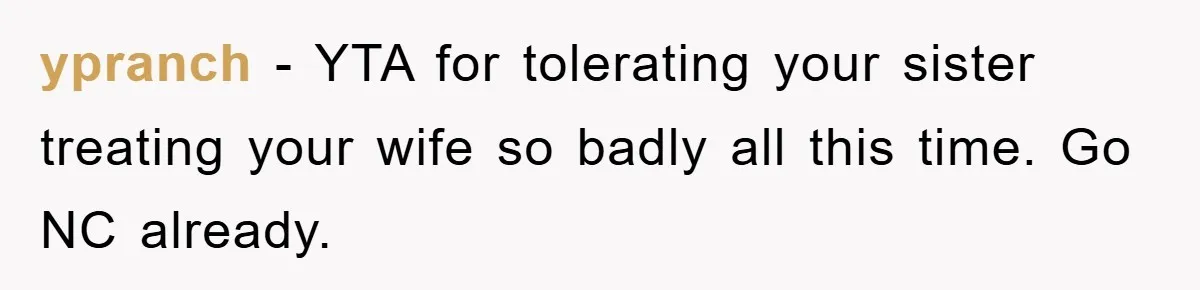 ypranch − YTA for tolerating your sister treating your wife so badly all this time. Go NC already.