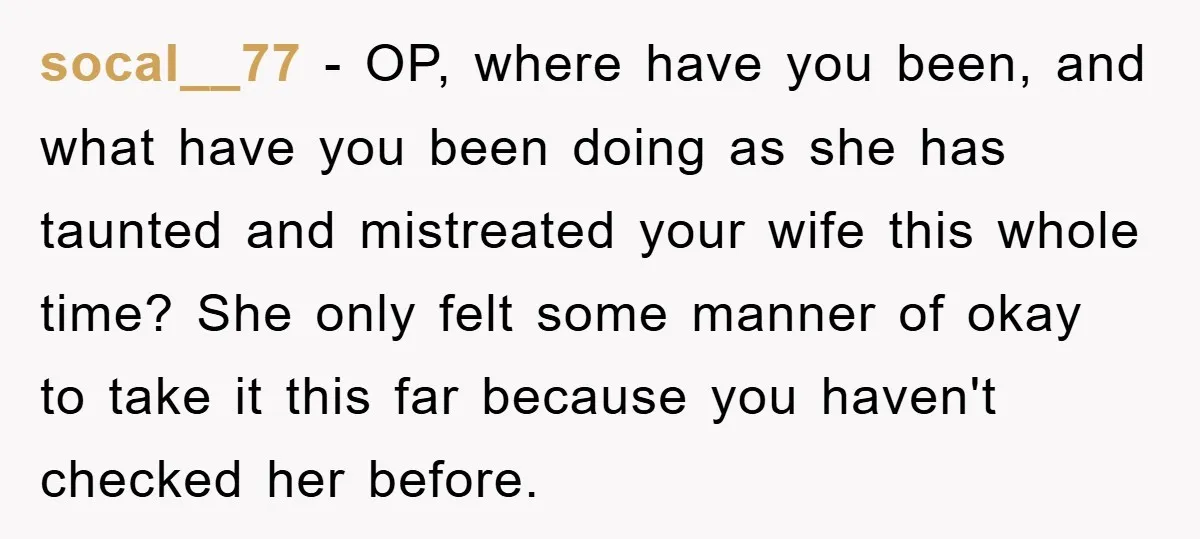 socal__77 − OP, where have you been, and what have you been doing as she has taunted and mistreated your wife this whole time? She only felt some manner of...