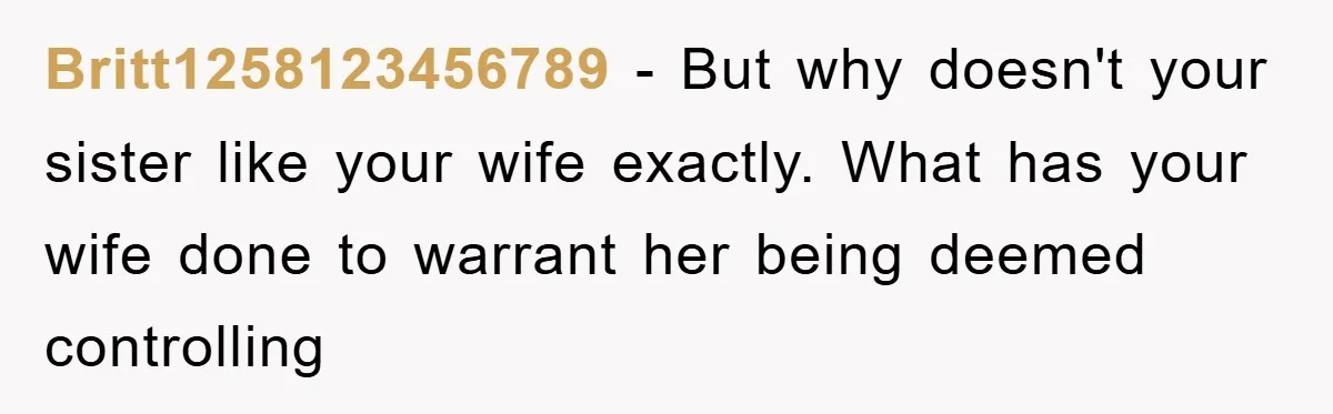 Britt1258123456789 − But why doesn't your sister like your wife exactly. What has your wife done to warrant her being deemed controlling
