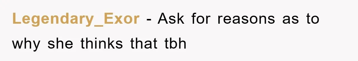 Legendary_Exor − Ask for reasons as to why she thinks that tbh