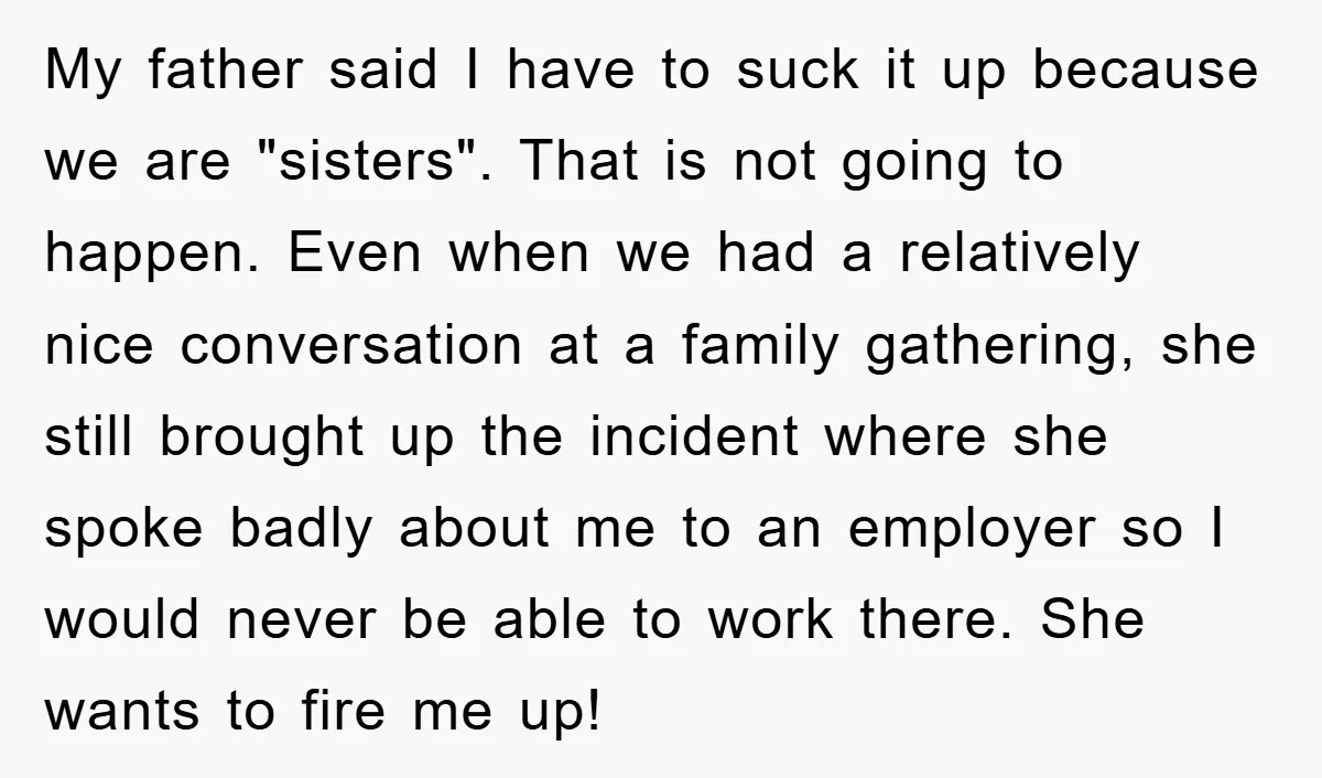 My father said I have to suck it up because we are "sisters". That is not going to happen. Even when we had a relatively nice conversation at a family...