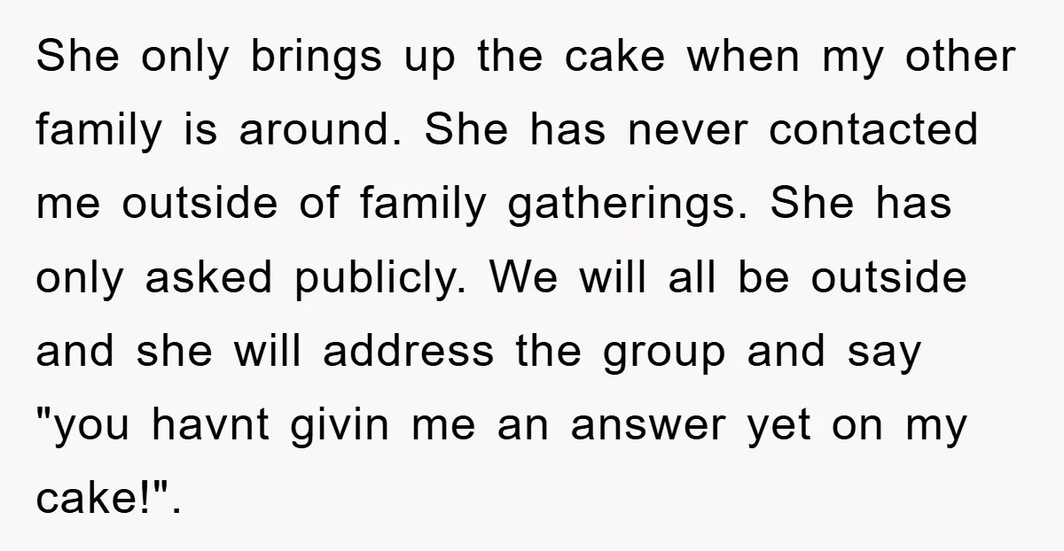 She only brings up the cake when my other family is around. She has never contacted me outside of family gatherings. She has only asked publicly. We will all be...