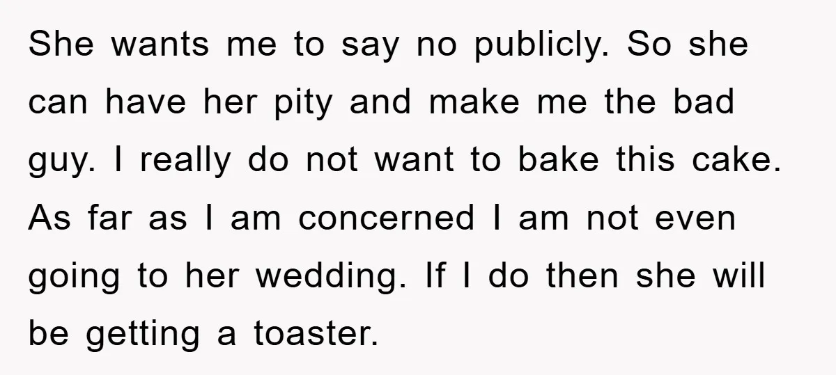 She wants me to say no publicly. So she can have her pity and make me the bad guy. I really do not want to bake this cake. As far...