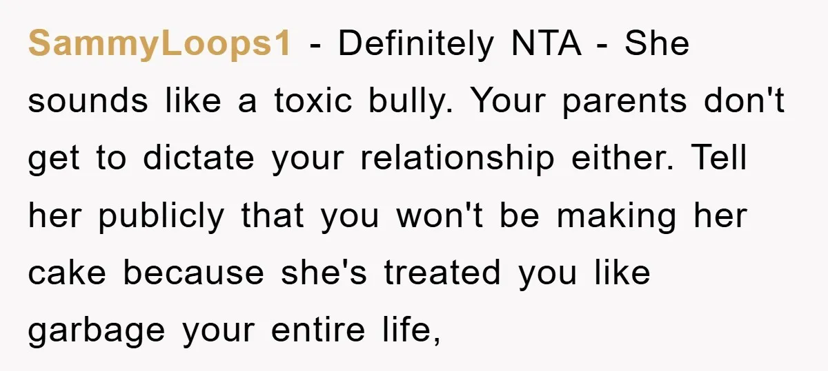 SammyLoops1 − Definitely NTA - She sounds like a toxic bully. Your parents don't get to dictate your relationship either. Tell her publicly that you won't be making her cake...