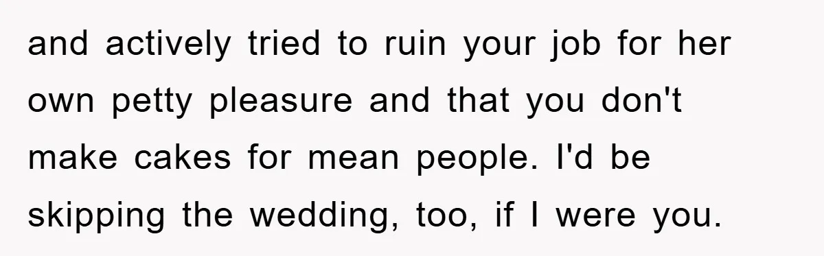 and actively tried to ruin your job for her own petty pleasure and that you don't make cakes for mean people. I'd be skipping the wedding, too, if I were...