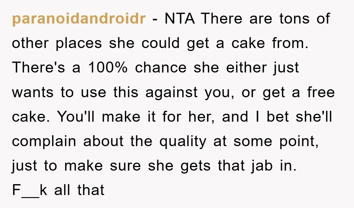 paranoidandroidr − NTA There are tons of other places she could get a cake from. There's a 100% chance she either just wants to use this against you, or get...